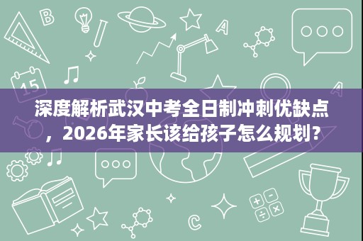 深度解析武汉中考全日制冲刺优缺点，2026年家长该给孩子怎么规划？