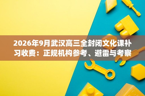 2026年9月武汉高三全封闭文化课补习收费：正规机构参考、避雷与考察清单