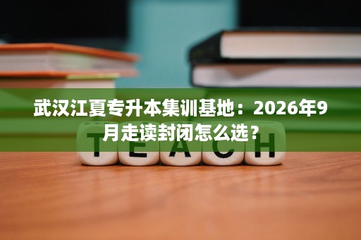 武汉江夏专升本集训基地:2026年9月走读封闭怎么选? 武汉江夏专升本集训基地:2026年9月走读封闭怎么选?