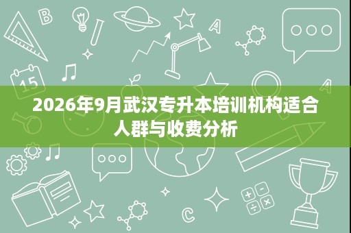 2026年9月武汉专升本培训机构适合人群与收费分析