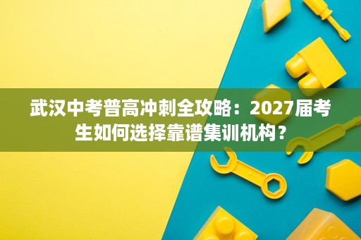 武汉中考普高冲刺全攻略:2027届考生如何选择靠谱集训机构? 武汉中考普高冲刺全攻略:2027届考生如何选择靠谱集训机构?