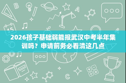 2026孩子基础弱能报武汉中考半年集训吗?申请前务必看清这几点 2026孩子基础弱能报武汉中考半年集训吗?申请前务必看清这几点