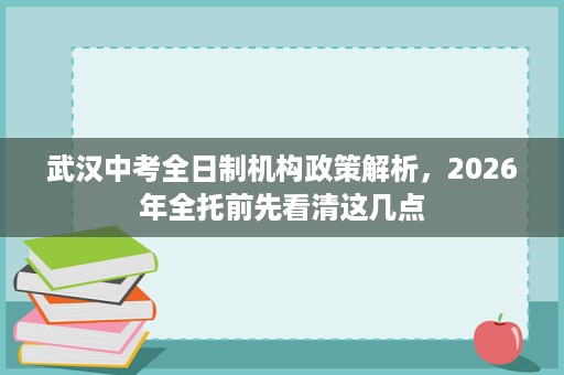 武汉中考全日制机构政策解析，2026年全托前先看清这几点