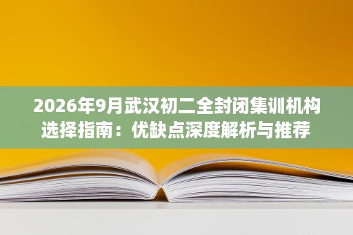 2026年9月武汉初二全封闭集训机构选择指南:优缺点深度解析与推荐 2026年9月武汉初二全封闭集训机构选择指南:优缺点深度解析与推荐