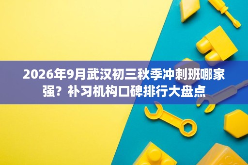 2026年9月武汉初三秋季冲刺班哪家强？补习机构口碑排行大盘点