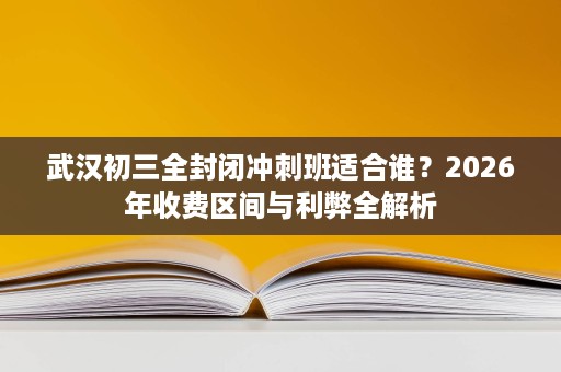 武汉初三全封闭冲刺班适合谁？2026年收费区间与利弊全解析