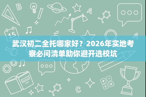 武汉初二全托哪家好?2026年实地考察必问清单助你避开选校坑 武汉初二全托哪家好?2026年实地考察必问清单助你避开选校坑