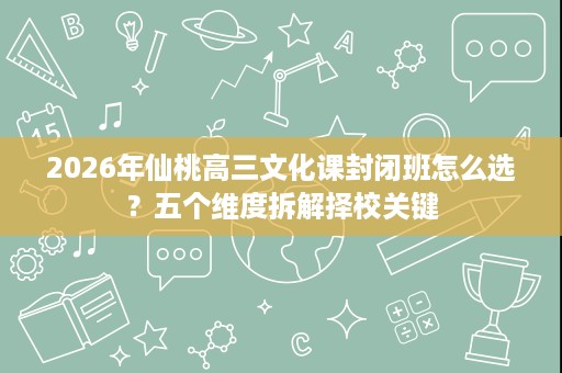 2026年仙桃高三文化课封闭班怎么选？五个维度拆解择校关键