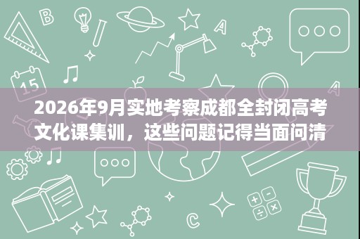 2026年9月实地考察成都全封闭高考文化课集训，这些问题记得当面问清楚