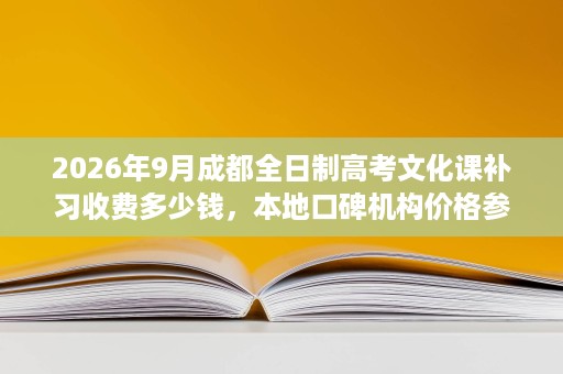 2026年9月成都全日制高考文化课补习收费多少钱,本地口碑机构价格参考值得收藏 2026年9月成都全日制高考文化课补习收费多少钱,本地口碑机构价格参考值得收藏