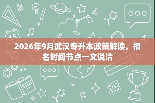 2026年9月武汉专升本政策解读,报名时间节点一文说清 2026年9月武汉专升本政策解读,报名时间节点一文说清