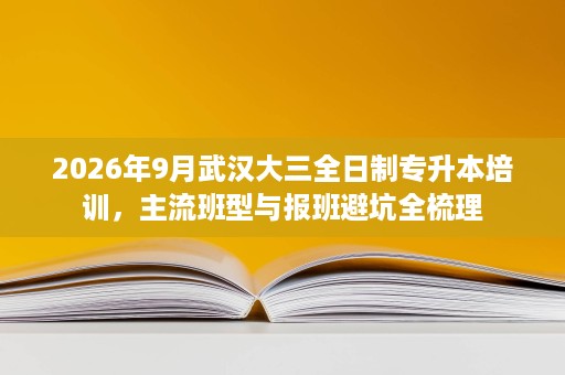 2026年9月武汉大三全日制专升本培训,主流班型与报班避坑全梳理 2026年9月武汉大三全日制专升本培训,主流班型与报班避坑全梳理