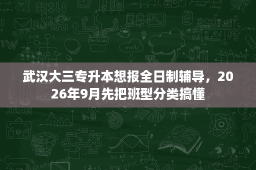武汉大三专升本想报全日制辅导,2026年9月先把班型分类搞懂 武汉大三专升本想报全日制辅导,2026年9月先把班型分类搞懂