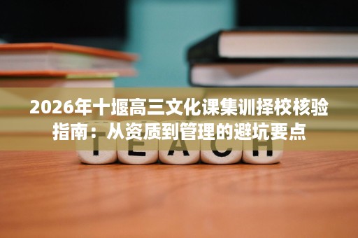 2026年十堰高三文化课集训择校核验指南：从资质到管理的避坑要点
