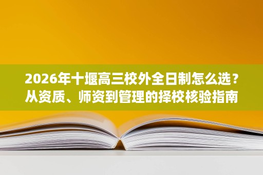 2026年十堰高三校外全日制怎么选？从资质、师资到管理的择校核验指南