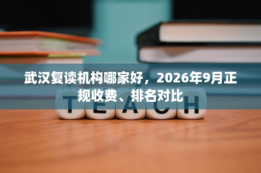 武汉复读机构哪家好,2026年9月正规收费、排名对比 武汉复读机构哪家好,2026年9月正规收费、排名对比