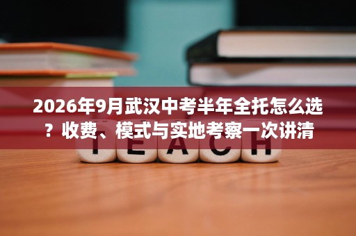2026年9月武汉中考半年全托怎么选?收费、模式与实地考察一次讲清 2026年9月武汉中考半年全托怎么选?收费、模式与实地考察一次讲清