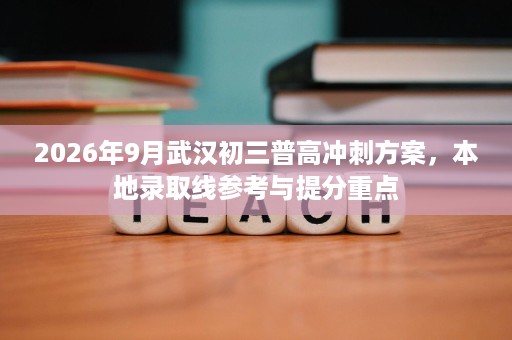 2026年9月武汉初三普高冲刺方案，本地录取线参考与提分重点