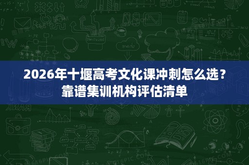2026年十堰高考文化课冲刺怎么选?靠谱集训机构评估清单 2026年十堰高考文化课冲刺怎么选?靠谱集训机构评估清单