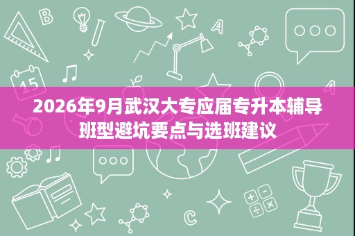 2026年9月武汉大专应届专升本辅导班型避坑要点与选班建议