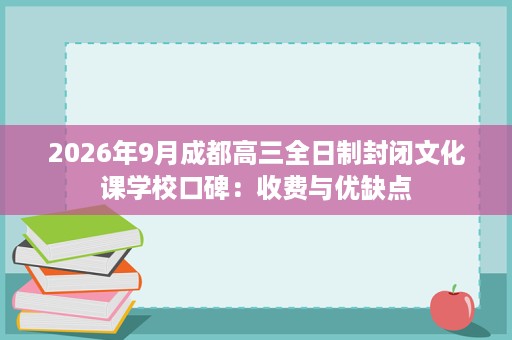 2026年9月成都高三全日制封闭文化课学校口碑:收费与优缺点 2026年9月成都高三全日制封闭文化课学校口碑:收费与优缺点