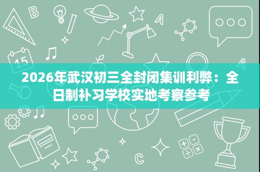 2026年武汉初三全封闭集训利弊:全日制补习学校实地考察参考 2026年武汉初三全封闭集训利弊:全日制补习学校实地考察参考