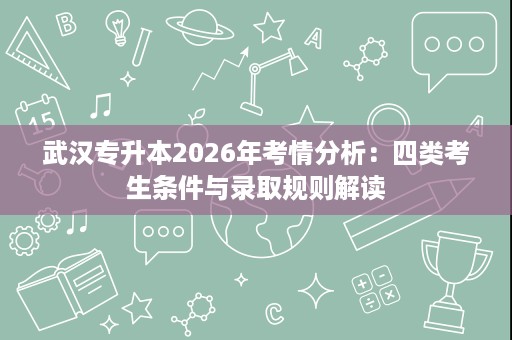武汉专升本2026年考情分析:四类考生条件与录取规则解读 武汉专升本2026年考情分析:四类考生条件与录取规则解读