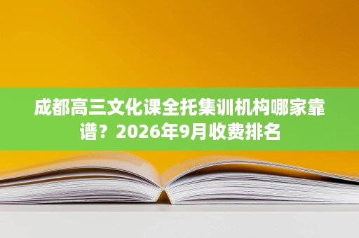 成都高三文化课全托集训机构哪家靠谱？2026年9月收费排名
