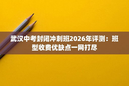 武汉中考封闭冲刺班2026年评测：班型收费优缺点一网打尽