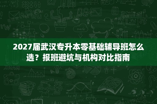 2027届武汉专升本零基础辅导班怎么选？报班避坑与机构对比指南
