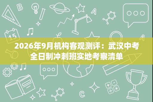 2026年9月机构客观测评:武汉中考全日制冲刺班实地考察清单 2026年9月机构客观测评:武汉中考全日制冲刺班实地考察清单
