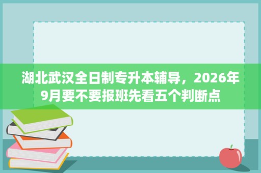 湖北武汉全日制专升本辅导，2026年9月要不要报班先看五个判断点