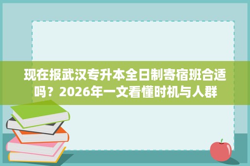 现在报武汉专升本全日制寄宿班合适吗?2026年一文看懂时机与人群 现在报武汉专升本全日制寄宿班合适吗?2026年一文看懂时机与人群