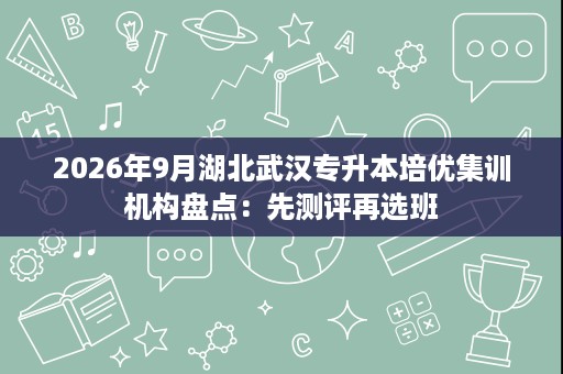 2026年9月湖北武汉专升本培优集训机构盘点:先测评再选班 2026年9月湖北武汉专升本培优集训机构盘点:先测评再选班