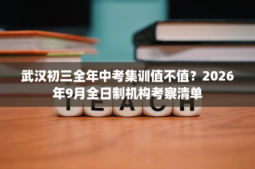 武汉初三全年中考集训值不值?2026年9月全日制机构考察清单 武汉初三全年中考集训值不值?2026年9月全日制机构考察清单