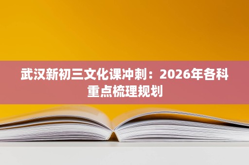 武汉新初三文化课冲刺:2026年各科重点梳理规划 武汉新初三文化课冲刺:2026年各科重点梳理规划