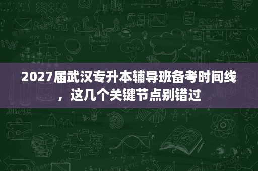 2027届武汉专升本辅导班备考时间线,这几个关键节点别错过 2027届武汉专升本辅导班备考时间线,这几个关键节点别错过