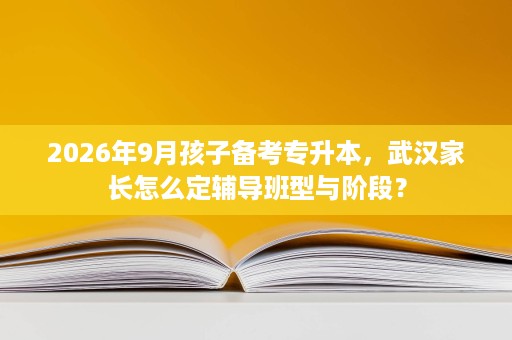 2026年9月孩子备考专升本,武汉家长怎么定辅导班型与阶段? 2026年9月孩子备考专升本,武汉家长怎么定辅导班型与阶段?