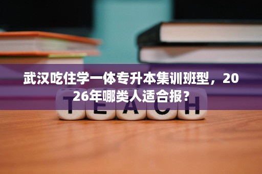 武汉吃住学一体专升本集训班型,2026年哪类人适合报? 武汉吃住学一体专升本集训班型,2026年哪类人适合报?