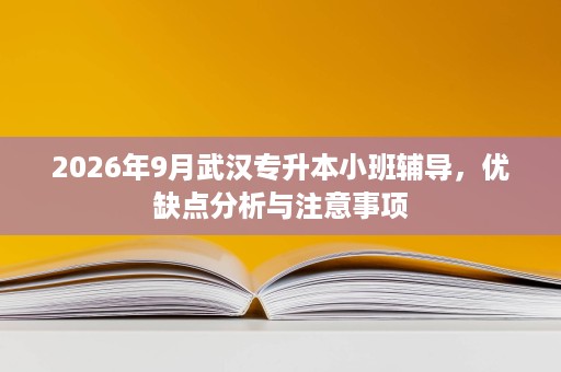 2026年9月武汉专升本小班辅导，优缺点分析与注意事项