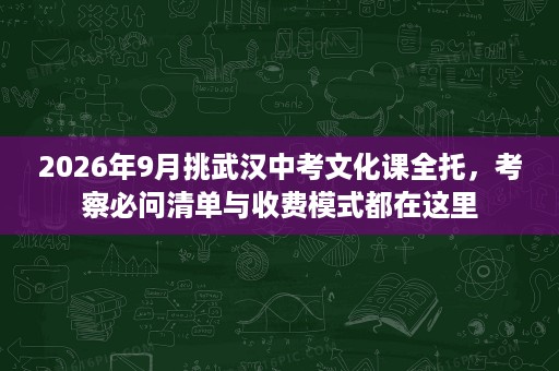 2026年9月挑武汉中考文化课全托,考察必问清单与收费模式都在这里 2026年9月挑武汉中考文化课全托,考察必问清单与收费模式都在这里