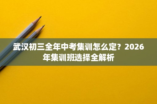 武汉初三全年中考集训怎么定？2026年集训班选择全解析