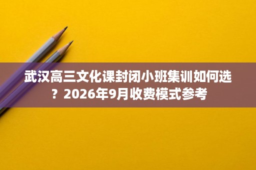武汉高三文化课封闭小班集训如何选?2026年9月收费模式参考 武汉高三文化课封闭小班集训如何选?2026年9月收费模式参考