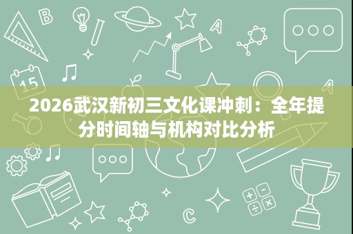 2026武汉新初三文化课冲刺：全年提分时间轴与机构对比分析