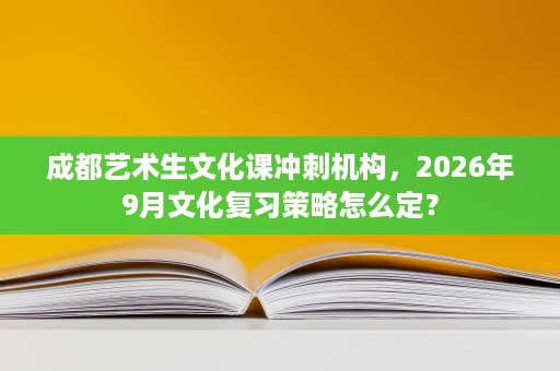 成都艺术生文化课冲刺机构，2026年9月文化复习策略怎么定？
