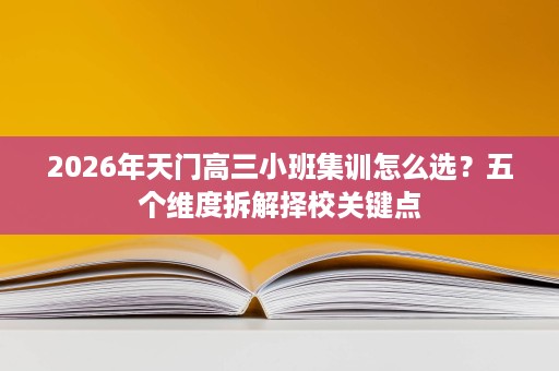 2026年天门高三小班集训怎么选？五个维度拆解择校关键点