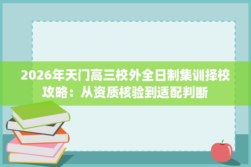 2026年天门高三校外全日制集训择校攻略:从资质核验到适配判断 2026年天门高三校外全日制集训择校攻略:从资质核验到适配判断