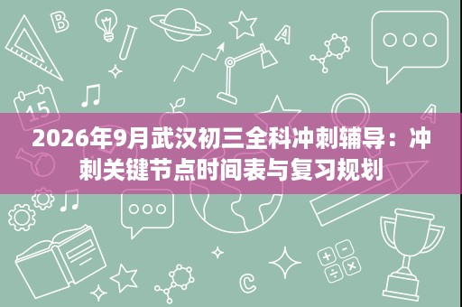 2026年9月武汉初三全科冲刺辅导:冲刺关键节点时间表与复习规划 2026年9月武汉初三全科冲刺辅导:冲刺关键节点时间表与复习规划