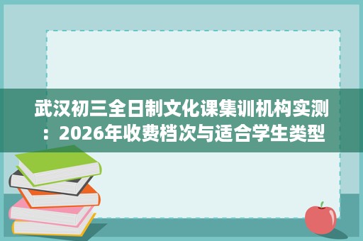 武汉初三全日制文化课集训机构实测：2026年收费档次与适合学生类型