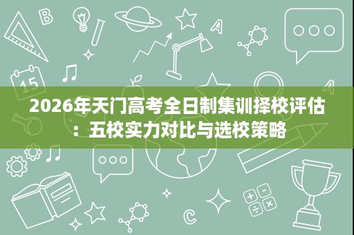 2026年天门高考全日制集训择校评估：五校实力对比与选校策略